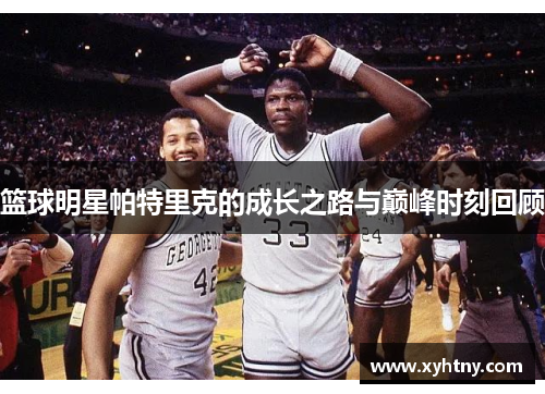 篮球明星帕特里克的成长之路与巅峰时刻回顾