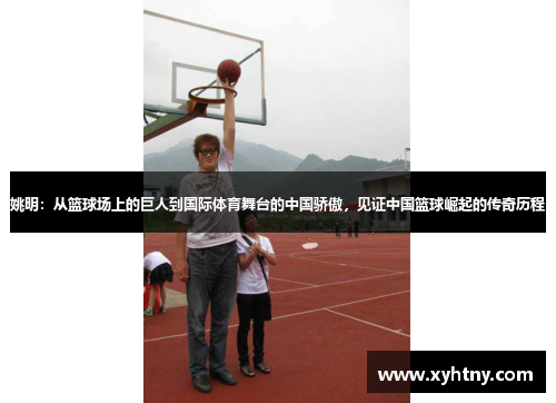 姚明：从篮球场上的巨人到国际体育舞台的中国骄傲，见证中国篮球崛起的传奇历程