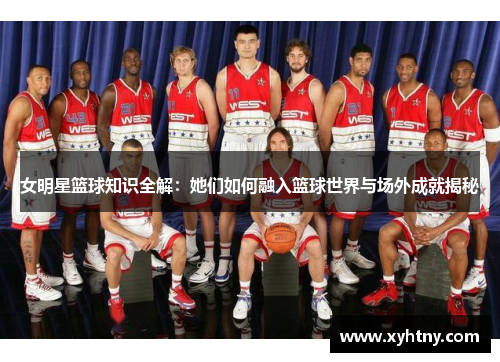 女明星篮球知识全解：她们如何融入篮球世界与场外成就揭秘